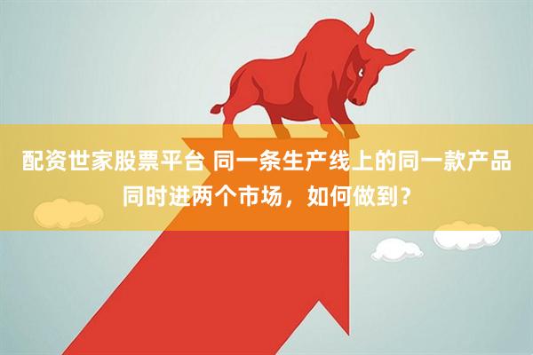 配资世家股票平台 同一条生产线上的同一款产品同时进两个市场，如何做到？