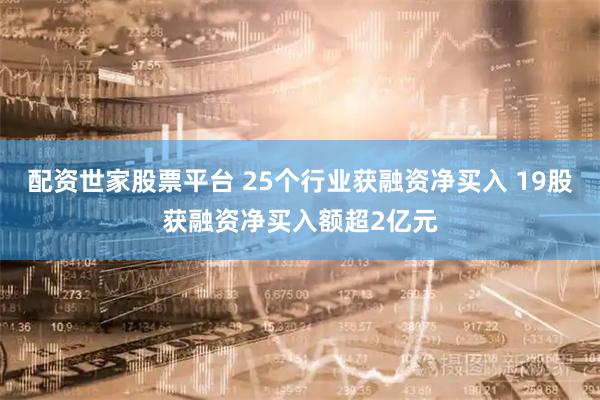 配资世家股票平台 25个行业获融资净买入 19股获融资净买入额超2亿元