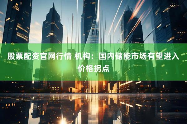 股票配资官网行情 机构：国内储能市场有望进入价格拐点