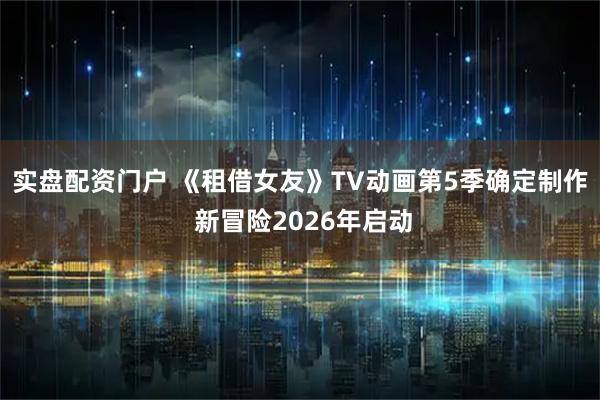 实盘配资门户 《租借女友》TV动画第5季确定制作 新冒险2026年启动