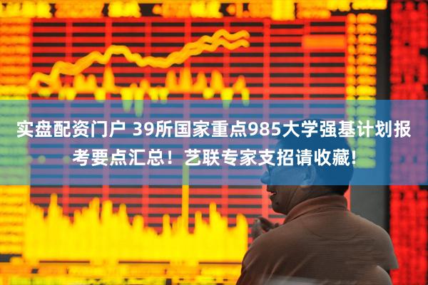 实盘配资门户 39所国家重点985大学强基计划报考要点汇总！艺联专家支招请收藏!