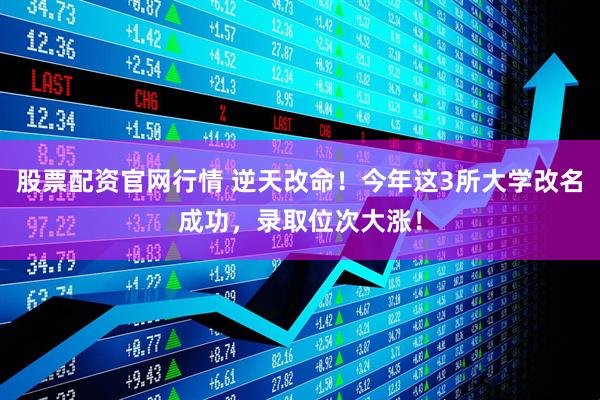 股票配资官网行情 逆天改命！今年这3所大学改名成功，录取位次大涨！
